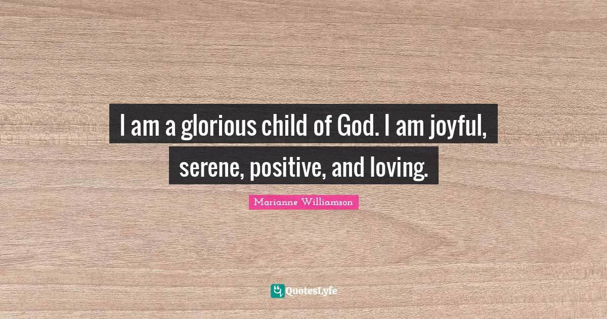 I am a glorious child of God. I am joyful, serene, positive, and loving.