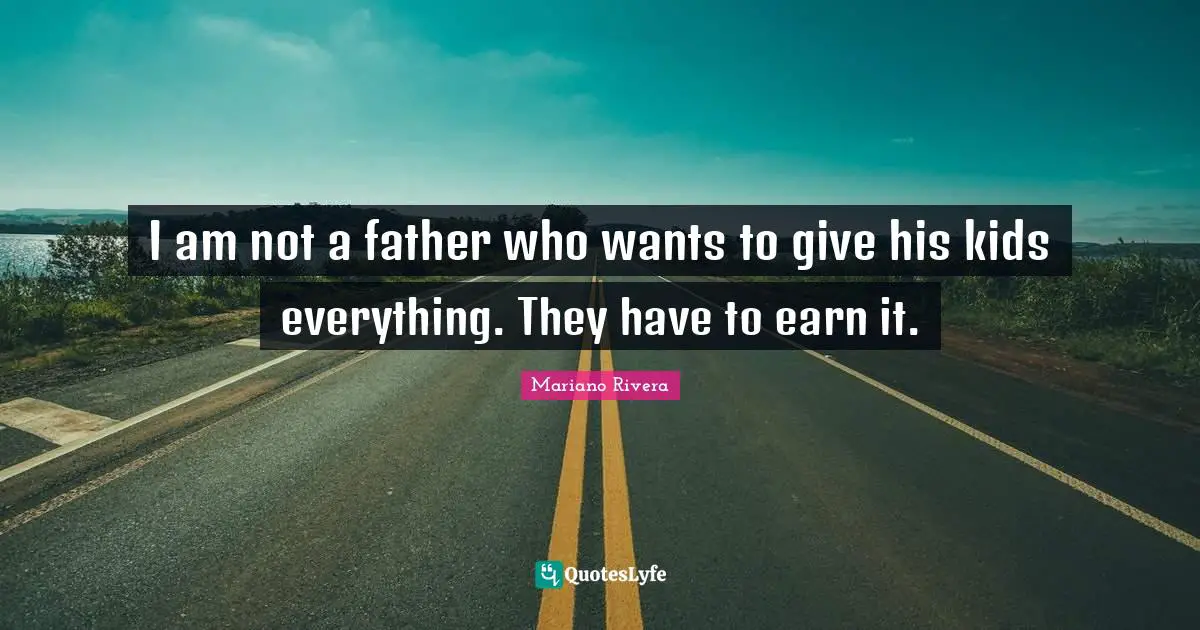 I am not a father who wants to give his kids everything. They have to earn it.