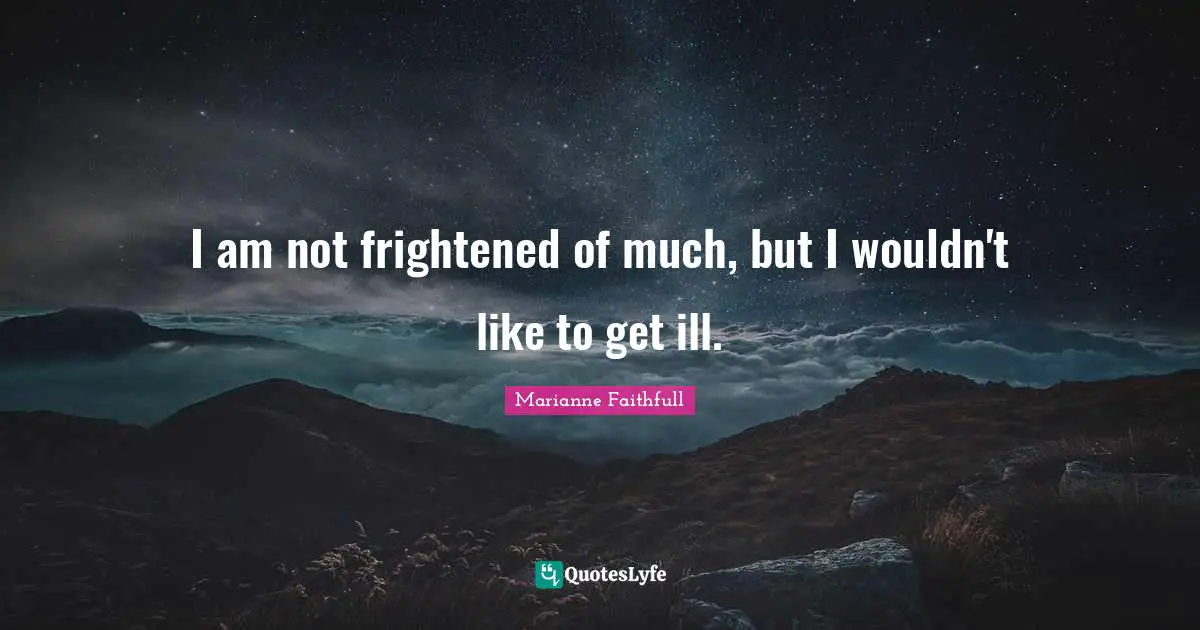I am not frightened of much, but I wouldn't like to get ill.