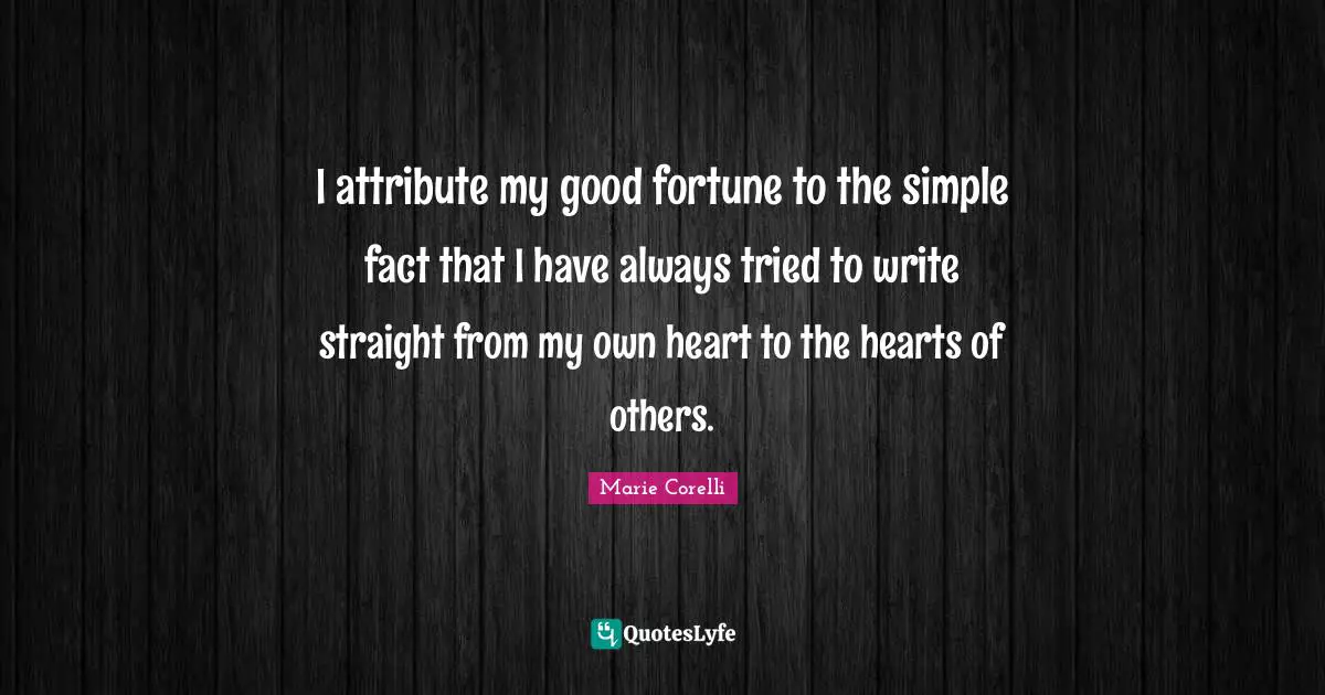 I attribute my good fortune to the simple fact that I have always tried to write straight from my own heart to the hearts of others.
