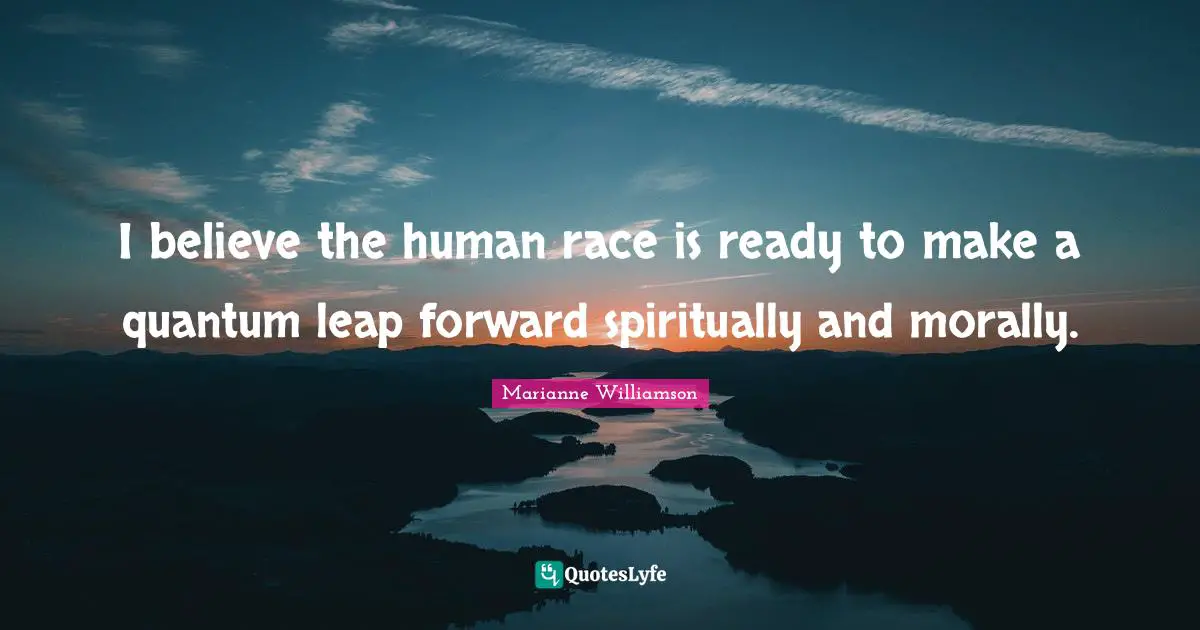 I believe the human race is ready to make a quantum leap forward spiritually and morally.
