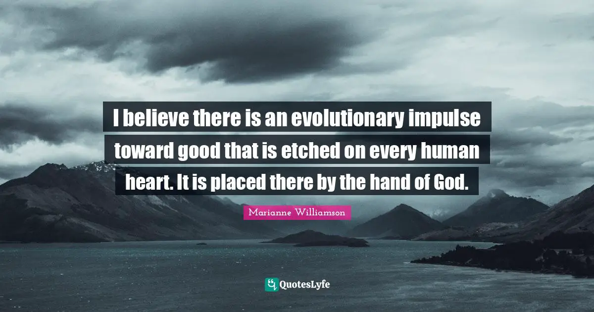 I believe there is an evolutionary impulse toward good that is etched on every human heart. It is placed there by the hand of God.