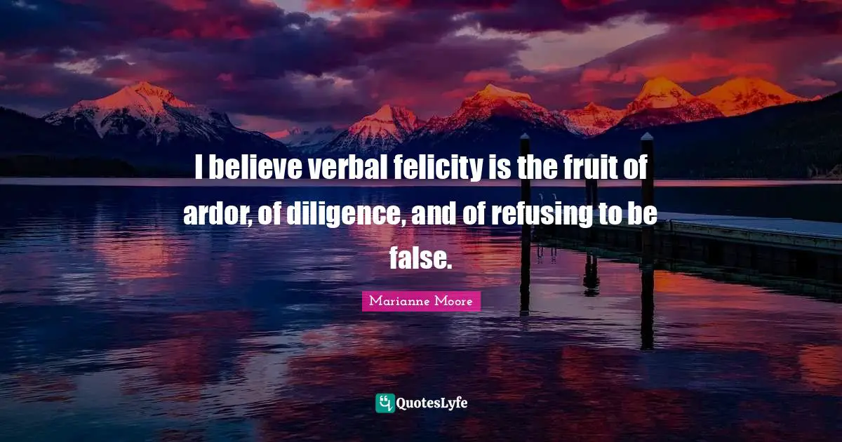 Felicity Quotes: "I believe verbal felicity is the fruit of ardor, of diligence, and of refusing to be false."