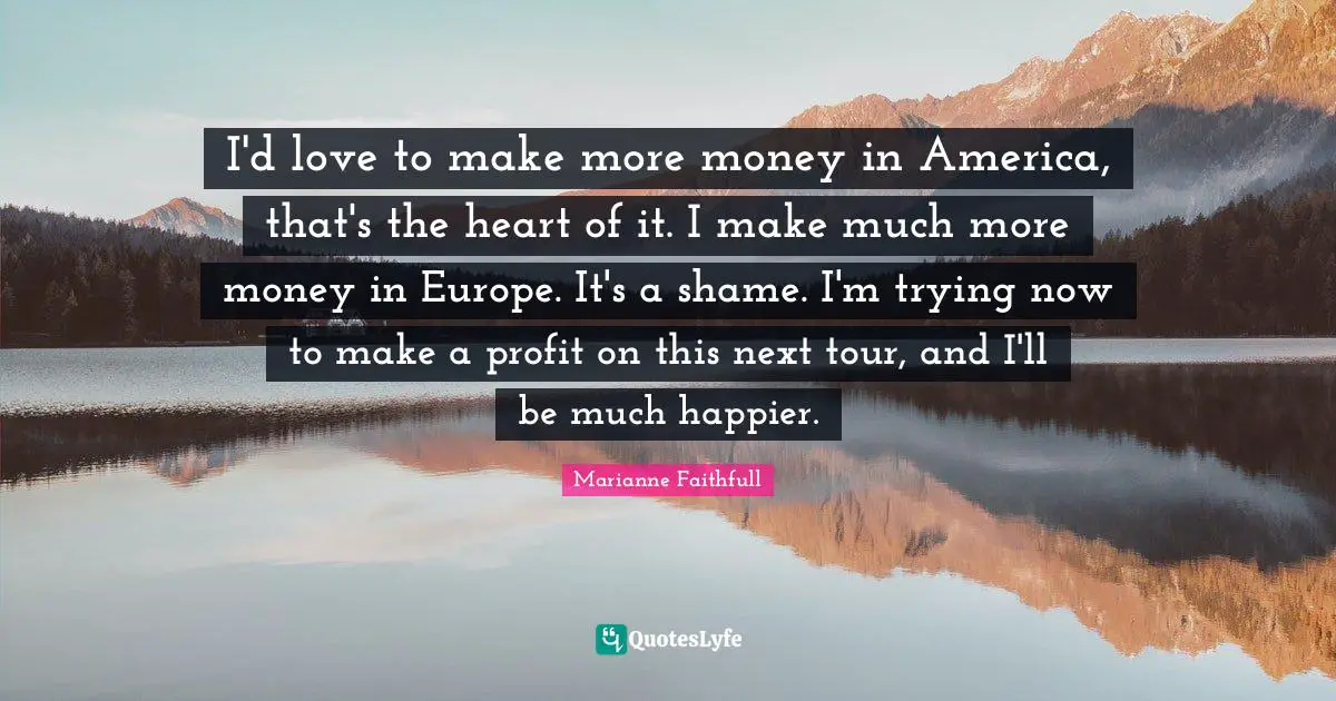 Marianne Faithfull Quotes: "I'd love to make more money in America, that's the heart of it. I make much more money in Europe. It's a shame. I'm trying now to make a profit on this next tour, and I'll be much happier."