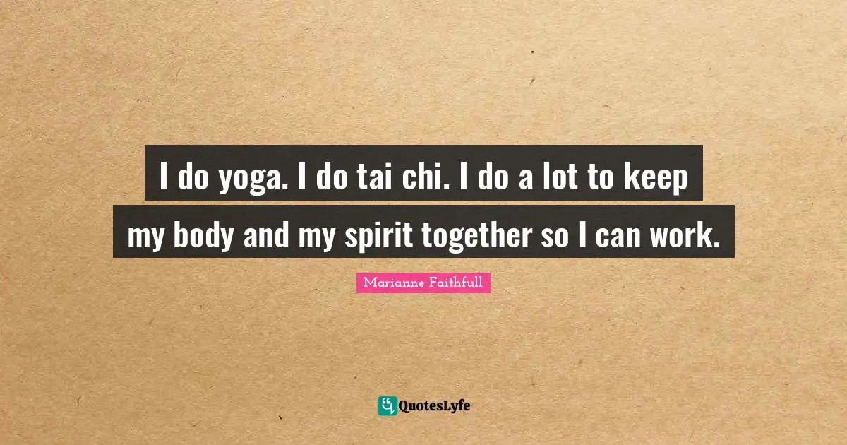 Marianne Faithfull Quotes: "I do yoga. I do tai chi. I do a lot to keep my body and my spirit together so I can work."