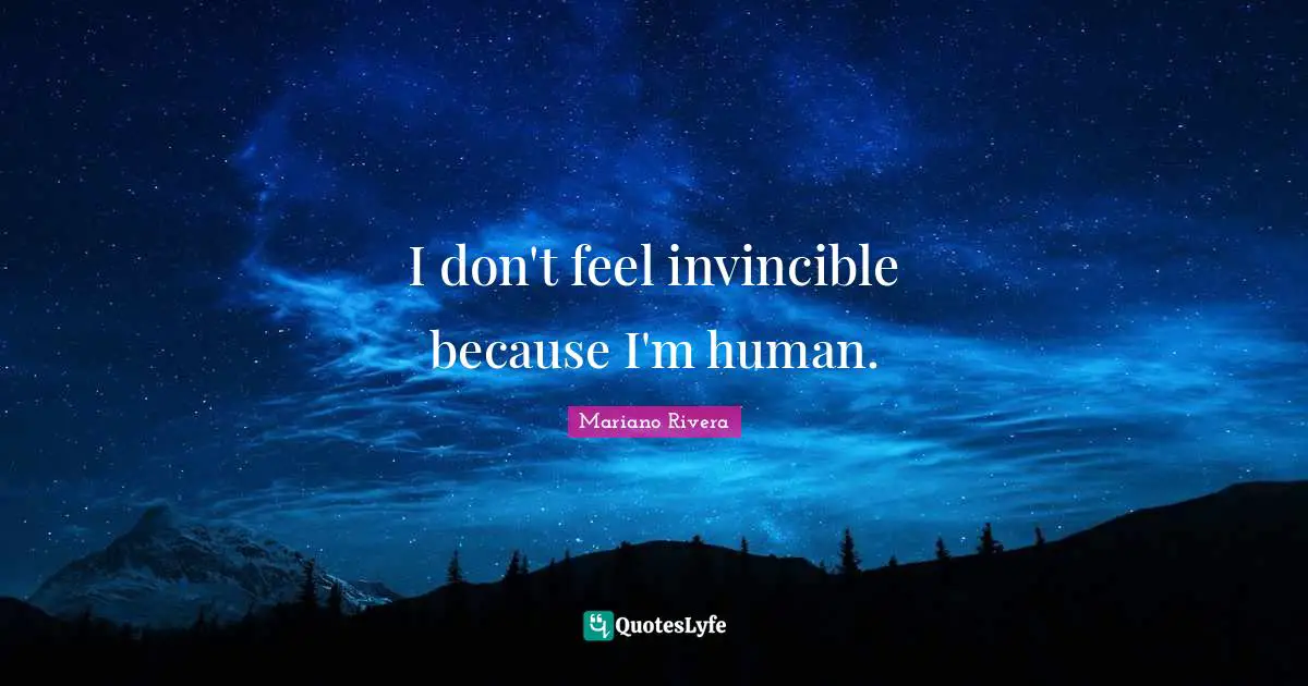 I don't feel invincible because I'm human.