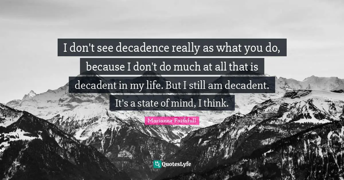 I don't see decadence really as what you do, because I don't do much at all that is decadent in my life. But I still am decadent. It's a state of mind, I think.