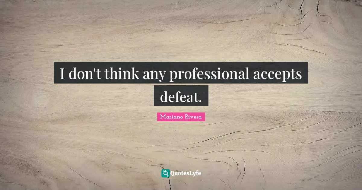 I don't think any professional accepts defeat.