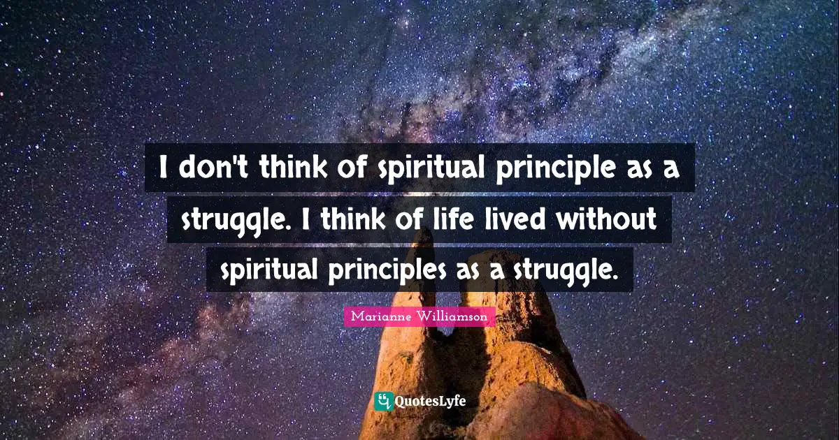 I don't think of spiritual principle as a struggle. I think of life lived without spiritual principles as a struggle.