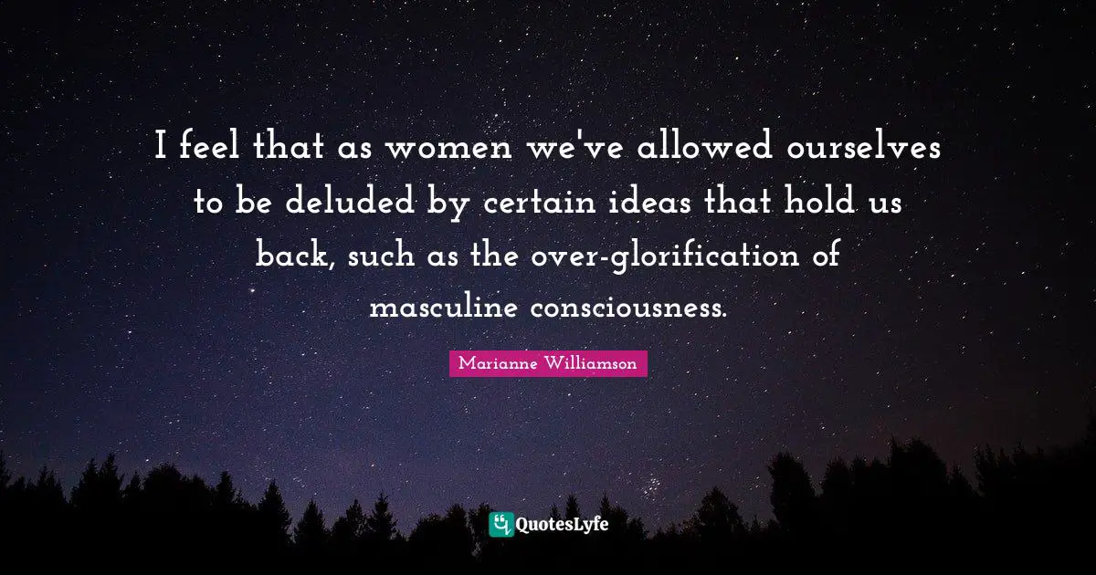 Deluded Quotes: "I feel that as women we've allowed ourselves to be deluded by certain ideas that hold us back, such as the over-glorification of masculine consciousness."