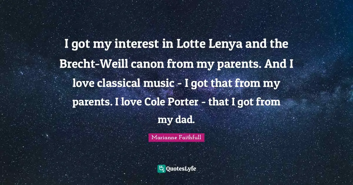Marianne Faithfull Quotes: "I got my interest in Lotte Lenya and the Brecht-Weill canon from my parents. And I love classical music - I got that from my parents. I love Cole Porter - that I got from my dad."