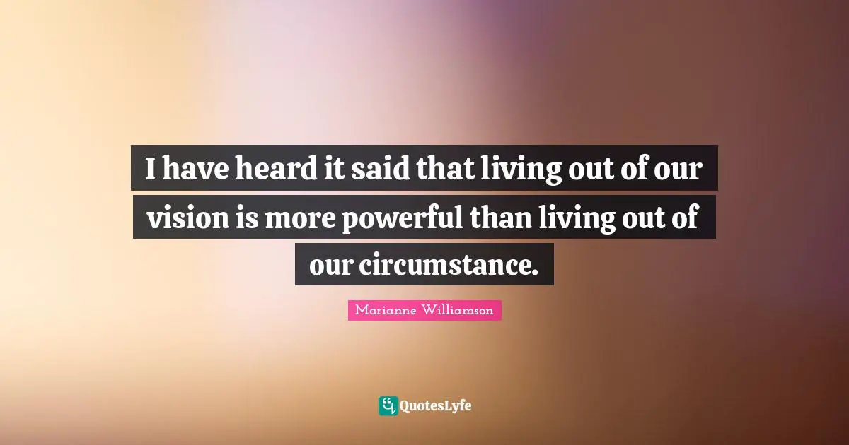 I have heard it said that living out of our vision is more powerful than living out of our circumstance.