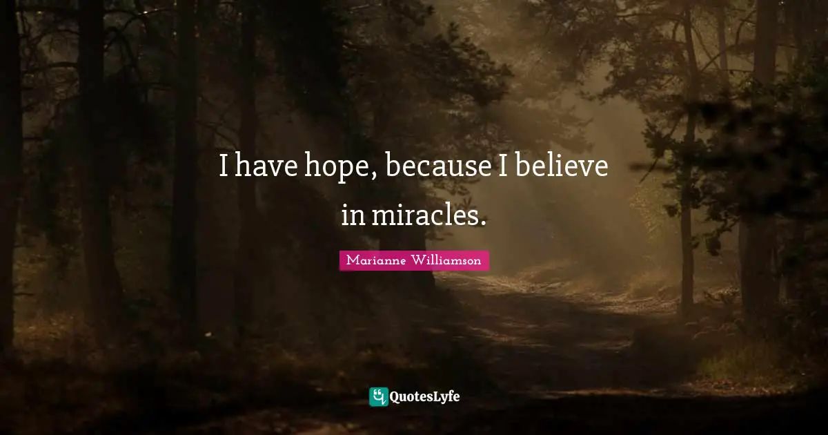 I have hope, because I believe in miracles.