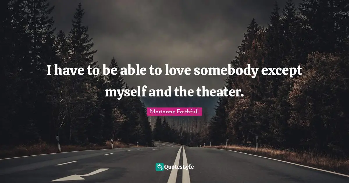 I have to be able to love somebody except myself and the theater.