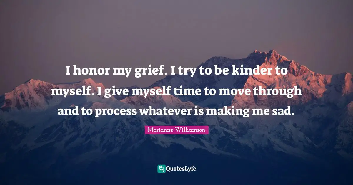 I honor my grief. I try to be kinder to myself. I give myself time to move through and to process whatever is making me sad.