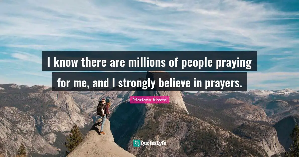 I know there are millions of people praying for me, and I strongly believe in prayers.