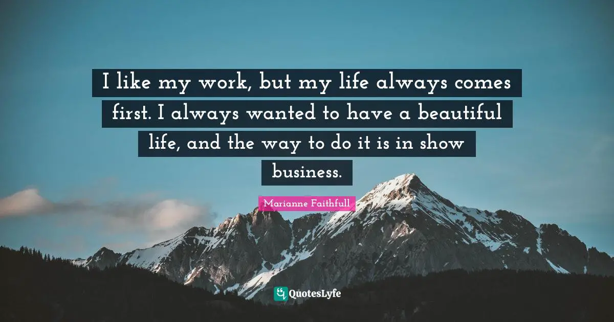 Marianne Faithfull Quotes: "I like my work, but my life always comes first. I always wanted to have a beautiful life, and the way to do it is in show business."
