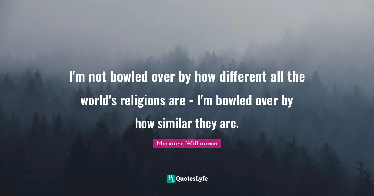 I'm not bowled over by how different all the world's religions are - I'm bowled over by how similar they are.