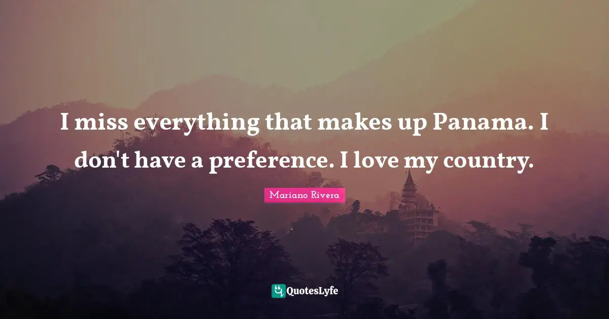 I miss everything that makes up Panama. I don't have a preference. I love my country.