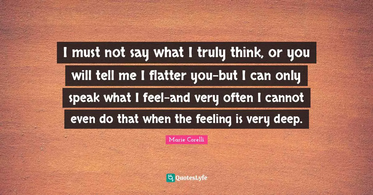 I must not say what I truly think, or you will tell me I flatter you-but I can only speak what I feel-and very often I cannot even do that when the feeling is very deep.