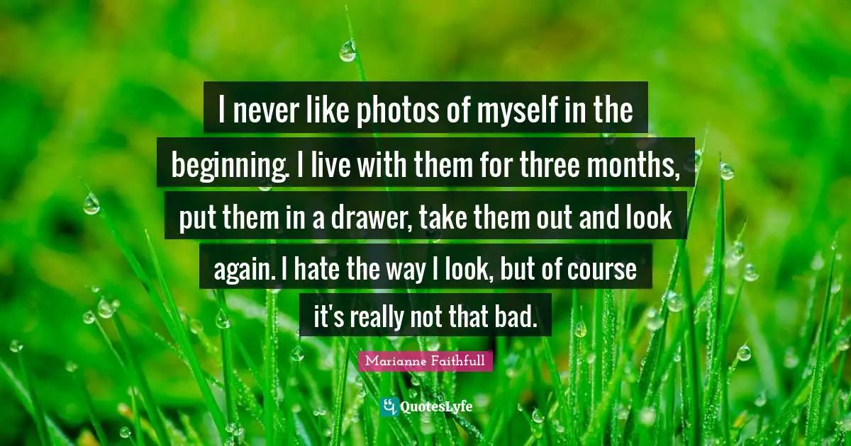 Marianne Faithfull Quotes: "I never like photos of myself in the beginning. I live with them for three months, put them in a drawer, take them out and look again. I hate the way I look, but of course it's really not that bad."