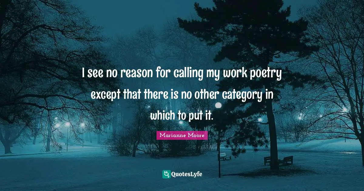 I see no reason for calling my work poetry except that there is no other category in which to put it.