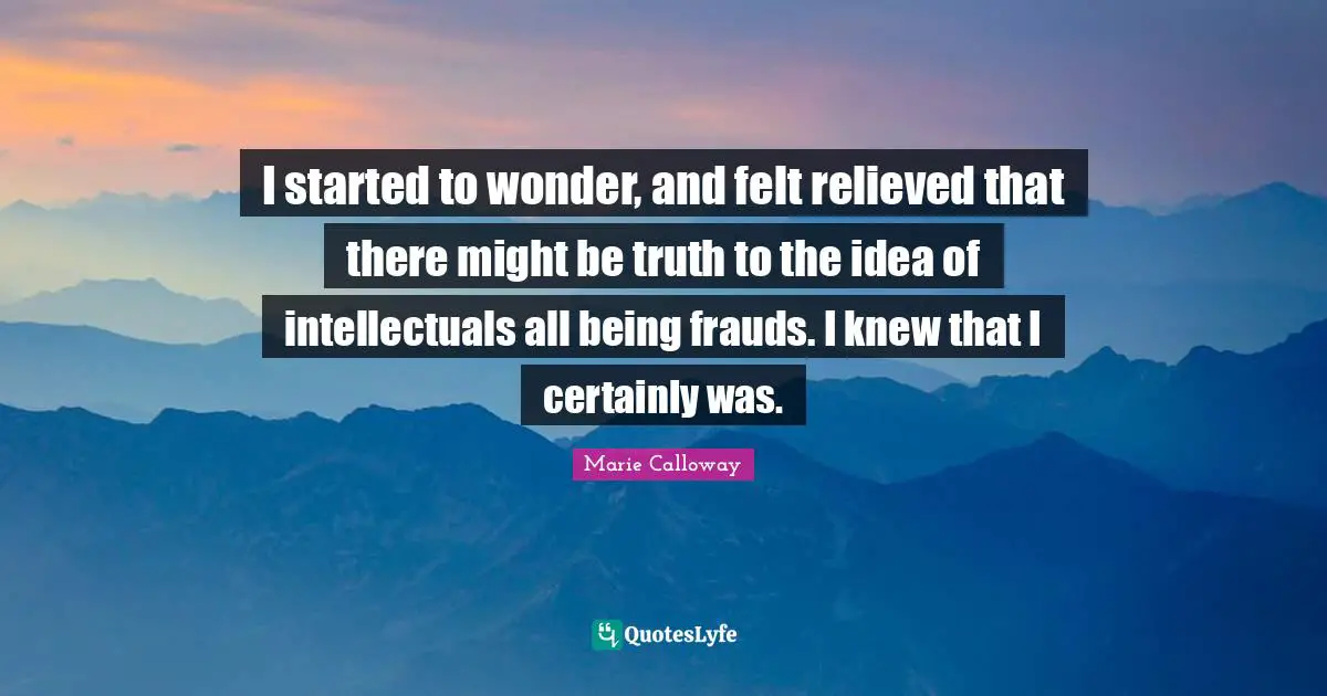 Relieved Quotes: "I started to wonder, and felt relieved that there might be truth to the idea of intellectuals all being frauds. I knew that I certainly was."