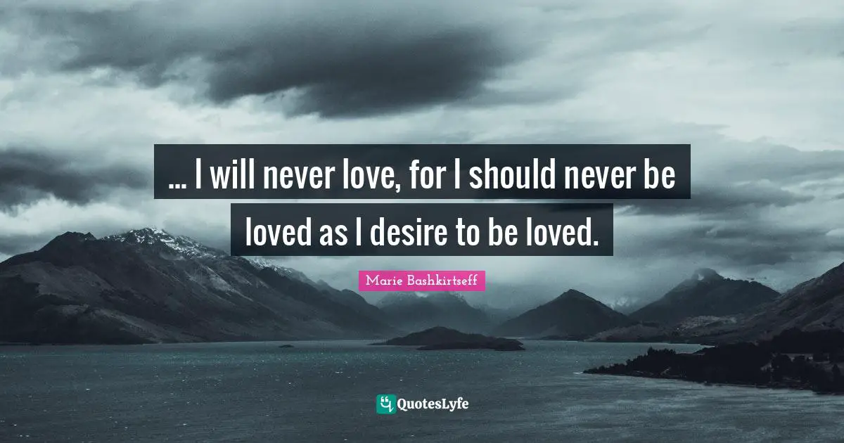 ... I will never love, for I should never be loved as I desire to be loved.
