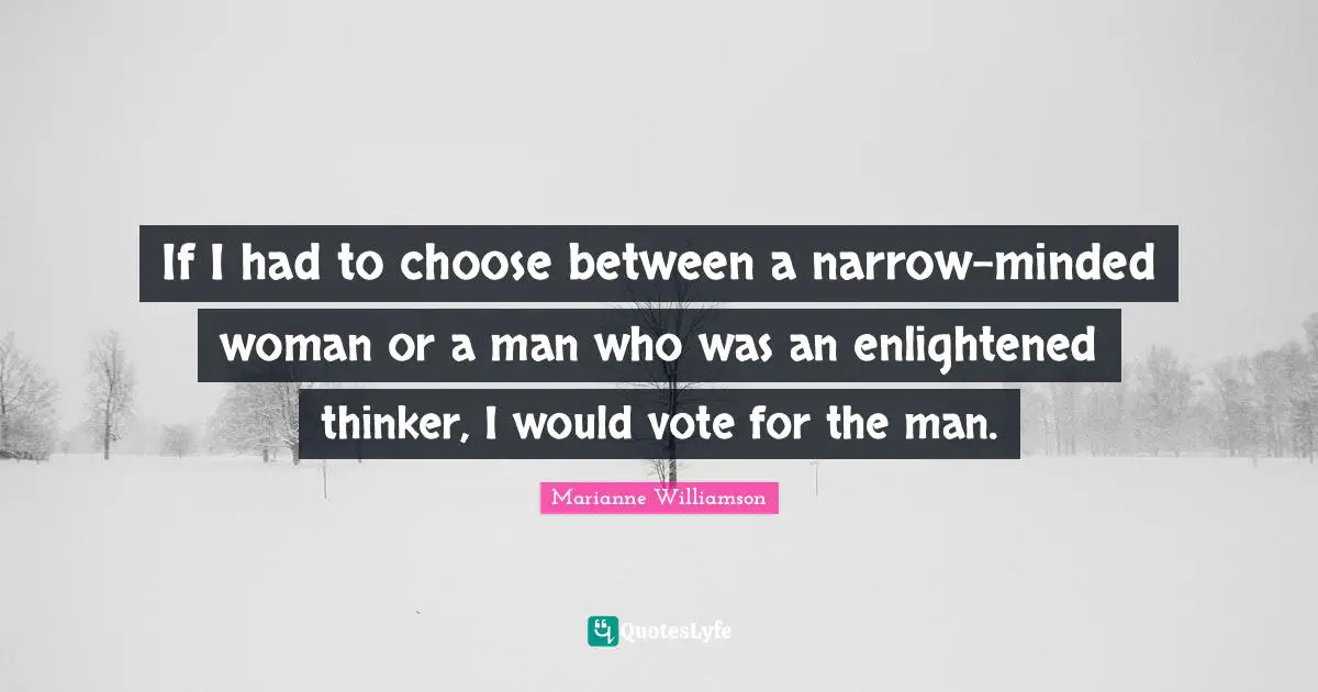 If I had to choose between a narrow-minded woman or a man who was an enlightened thinker, I would vote for the man.