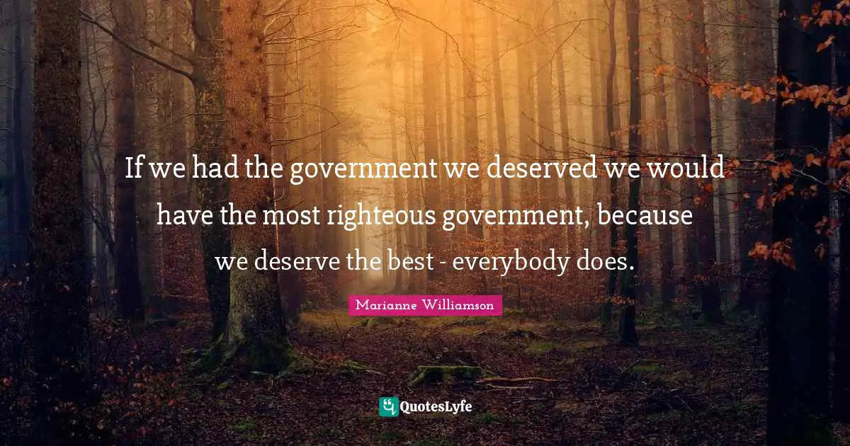 If we had the government we deserved we would have the most righteous government, because we deserve the best - everybody does.