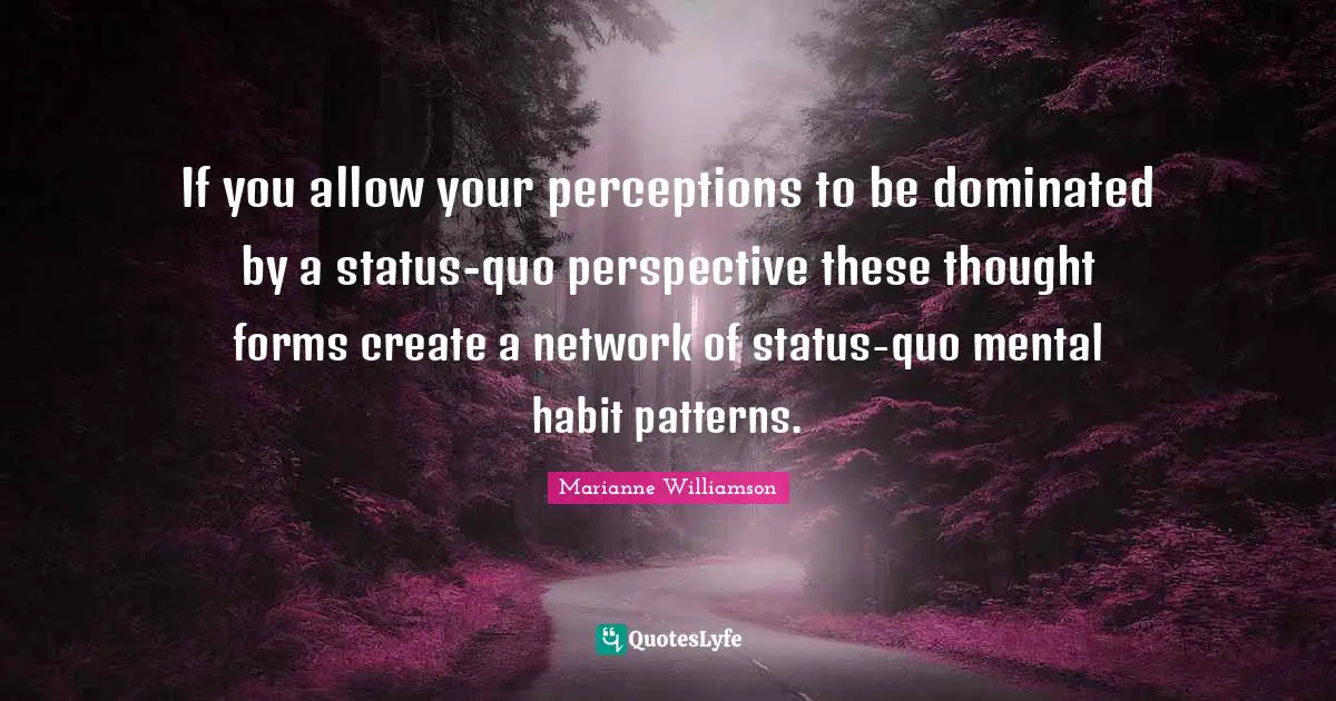 If you allow your perceptions to be dominated by a status-quo perspective these thought forms create a network of status-quo mental habit patterns.
