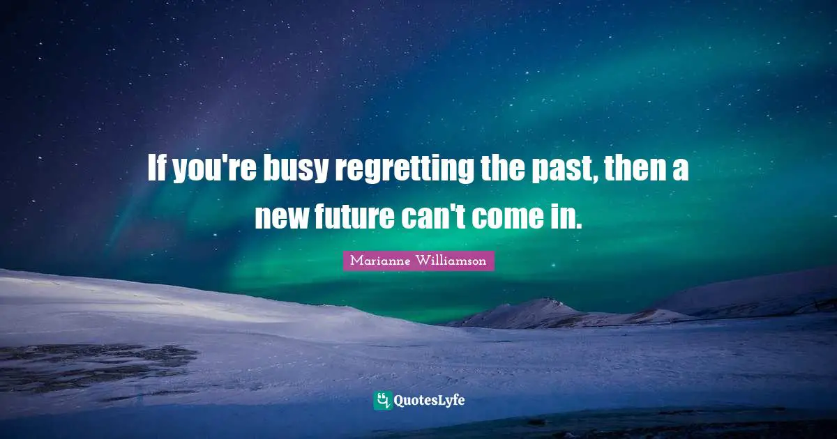 If you're busy regretting the past, then a new future can't come in.