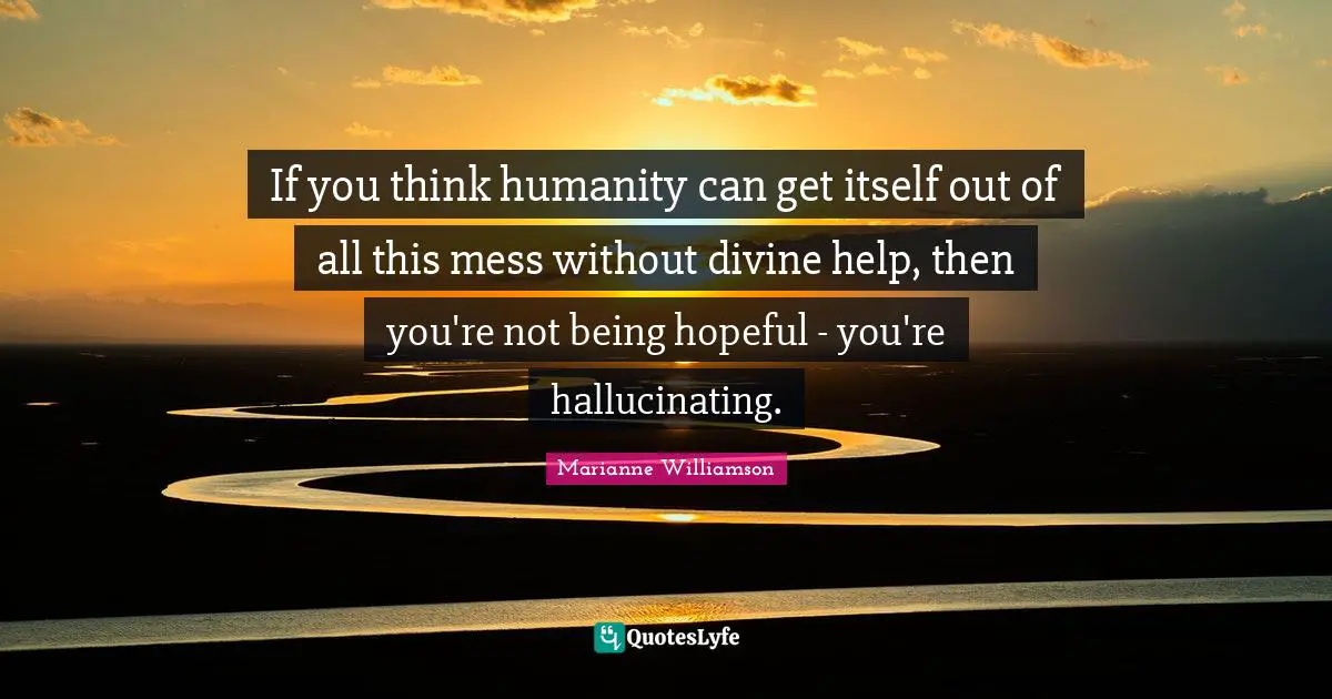 If you think humanity can get itself out of all this mess without divine help, then you're not being hopeful - you're hallucinating.