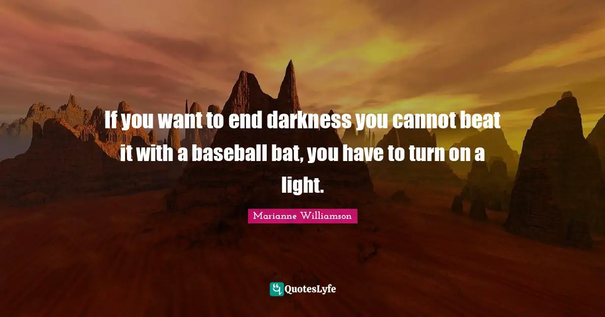 If you want to end darkness you cannot beat it with a baseball bat, you have to turn on a light.