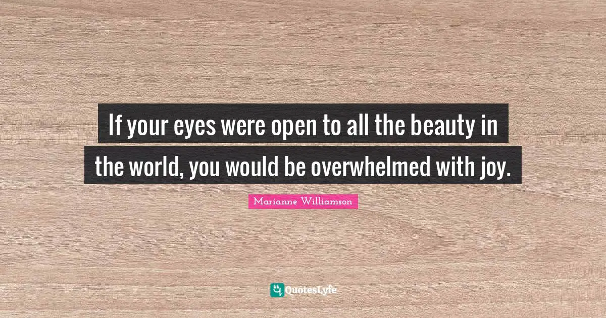 If your eyes were open to all the beauty in the world, you would be overwhelmed with joy.