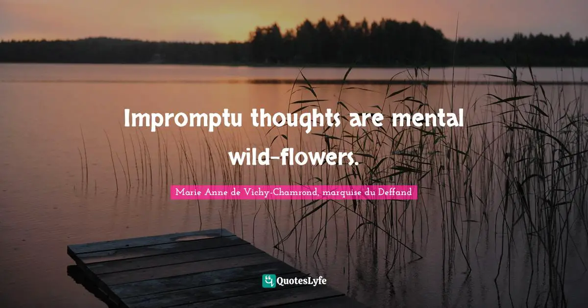 Impromptu thoughts are mental wild-flowers.