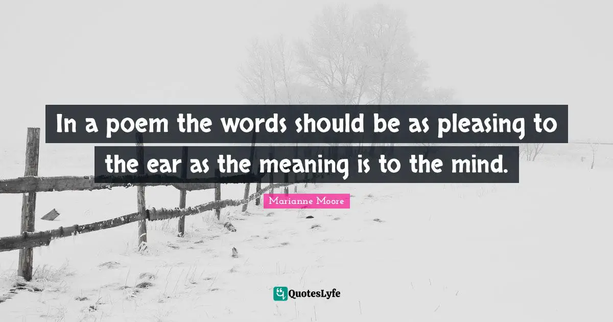 In a poem the words should be as pleasing to the ear as the meaning is to the mind.