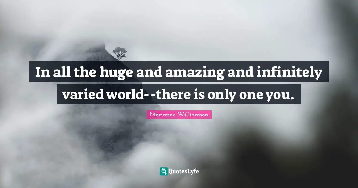 In all the huge and amazing and infinitely varied world--there is only one you.