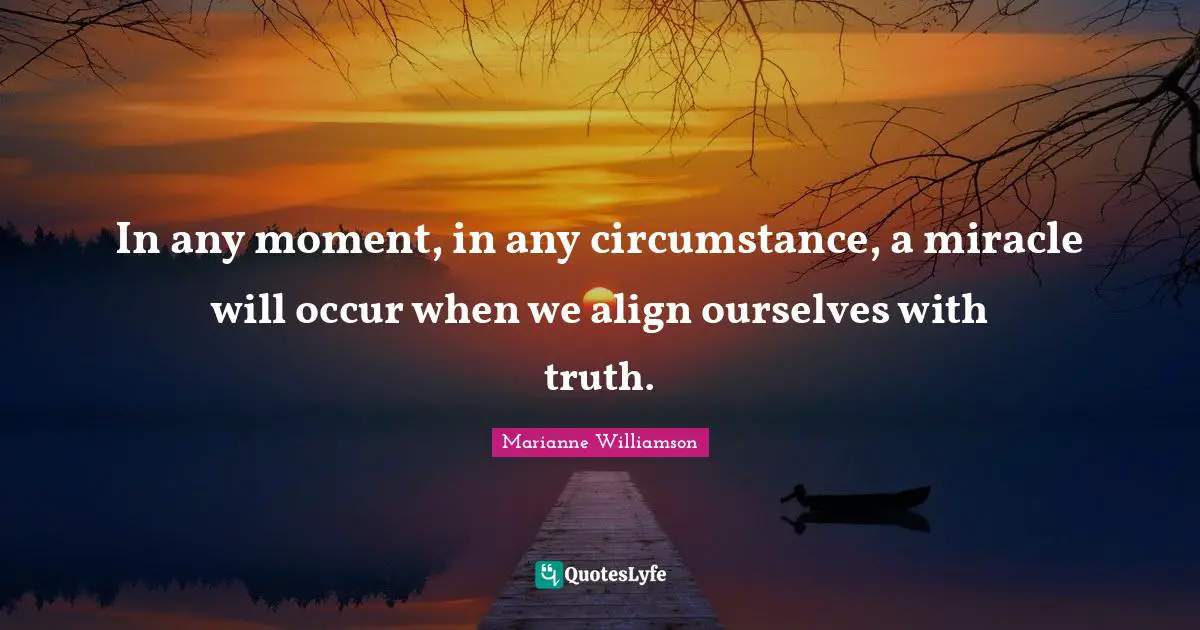In any moment, in any circumstance, a miracle will occur when we align ourselves with truth.