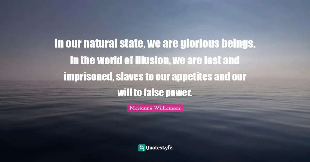 In our natural state, we are glorious beings. In the world of illusion, we are lost and imprisoned, slaves to our appetites and our will to false power.