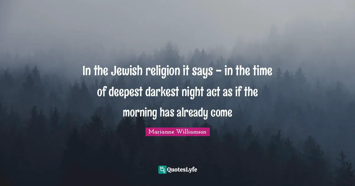 In the Jewish religion it says - in the time of deepest darkest night act as if the morning has already come
