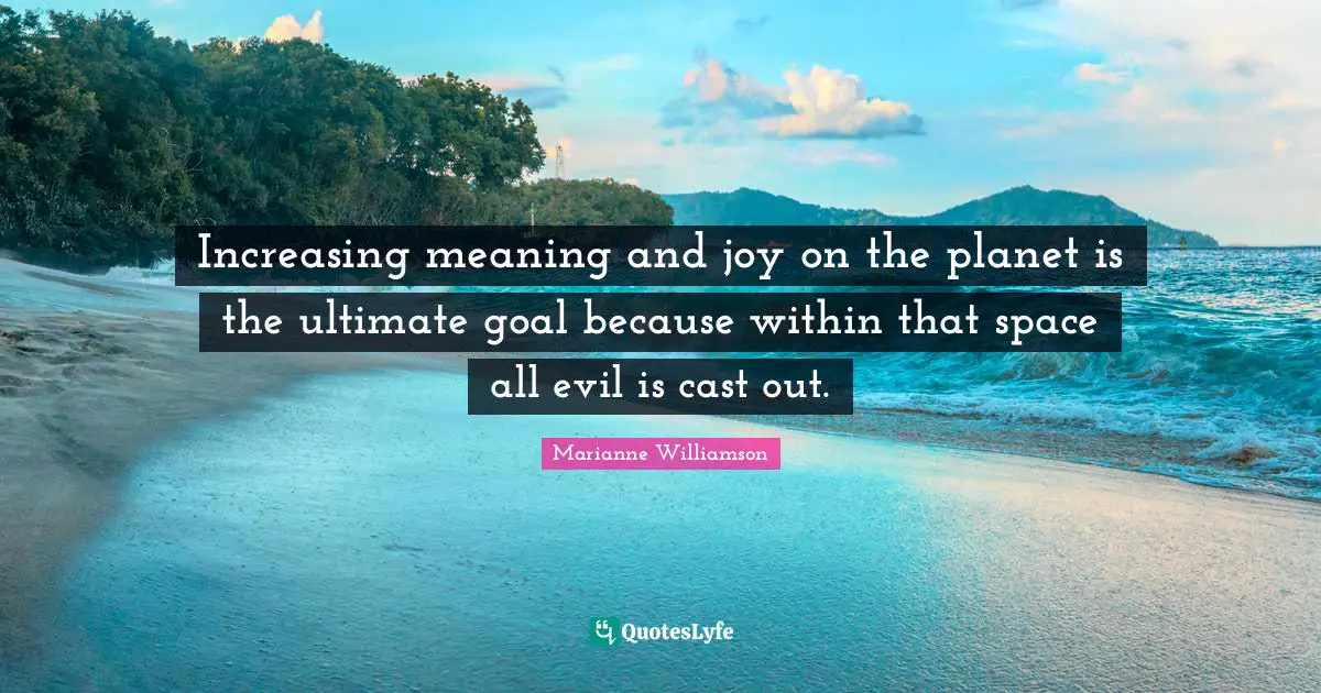 Ultimate Goal Quotes: "Increasing meaning and joy on the planet is the ultimate goal because within that space all evil is cast out."
