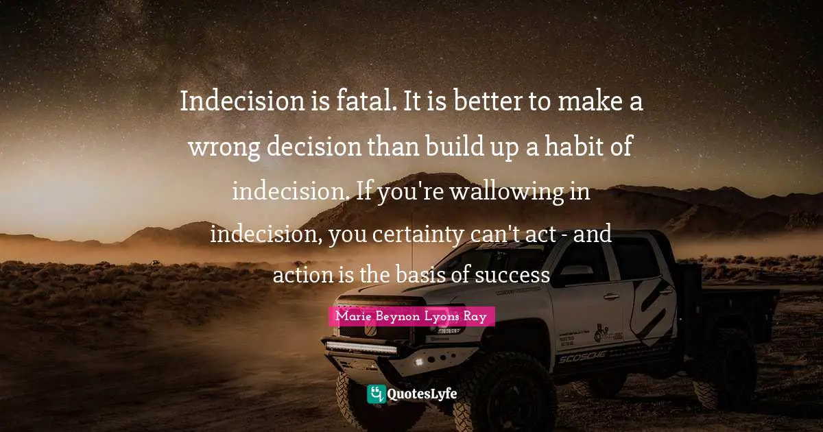Indecision Quotes: "Indecision is fatal. It is better to make a wrong decision than build up a habit of indecision. If you're wallowing in indecision, you certainty can't act - and action is the basis of success"