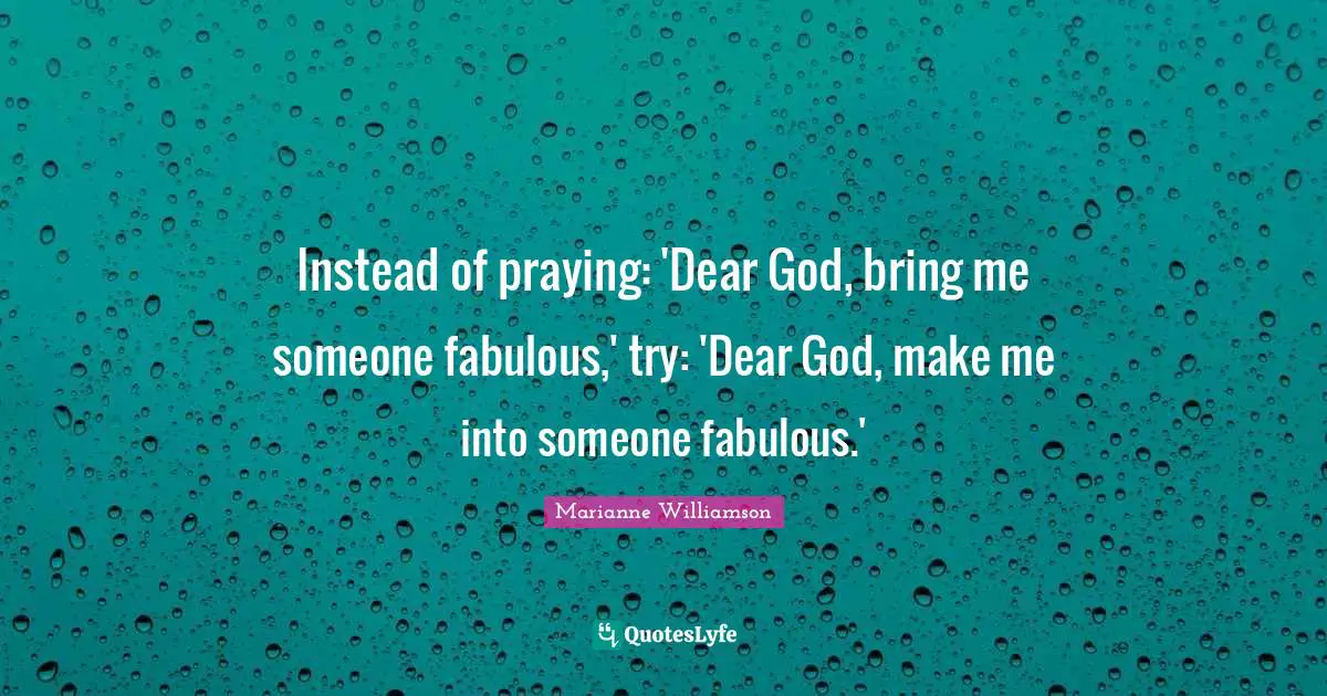 Instead of praying: 'Dear God, bring me someone fabulous,' try: 'Dear God, make me into someone fabulous.'