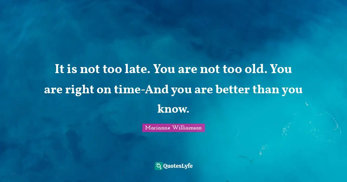 Better Than You Quotes: "It is not too late. You are not too old. You are right on time-And you are better than you know."