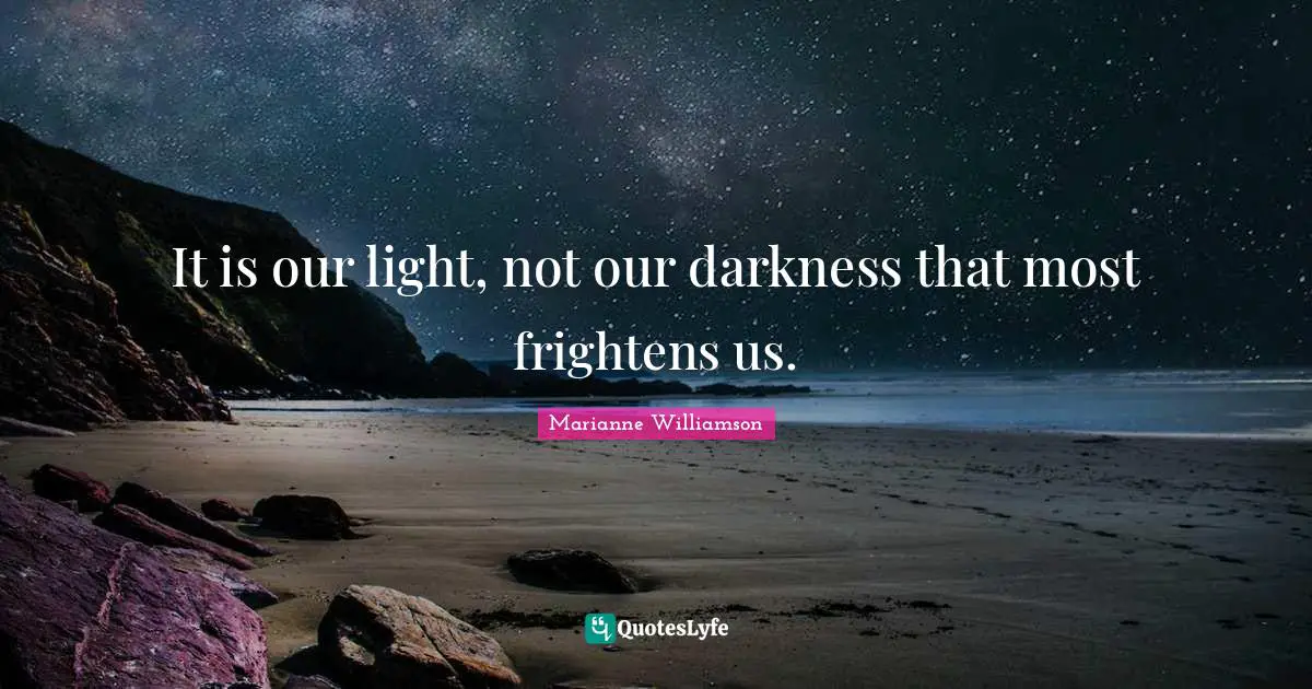 It is our light, not our darkness that most frightens us.