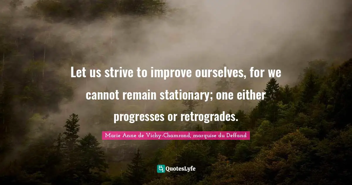 Let us strive to improve ourselves, for we cannot remain stationary; one either progresses or retrogrades.