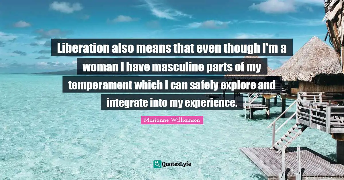 Liberation also means that even though I'm a woman I have masculine parts of my temperament which I can safely explore and integrate into my experience.