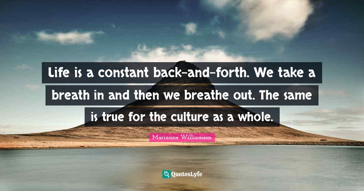Life is a constant backandforth. We take a breath in and then we bre