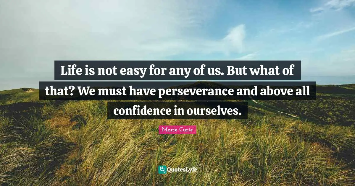 Marie Curie Quotes: Life is not easy for any of us. But what of that? We must have perseverance and above all confidence in ourselves.